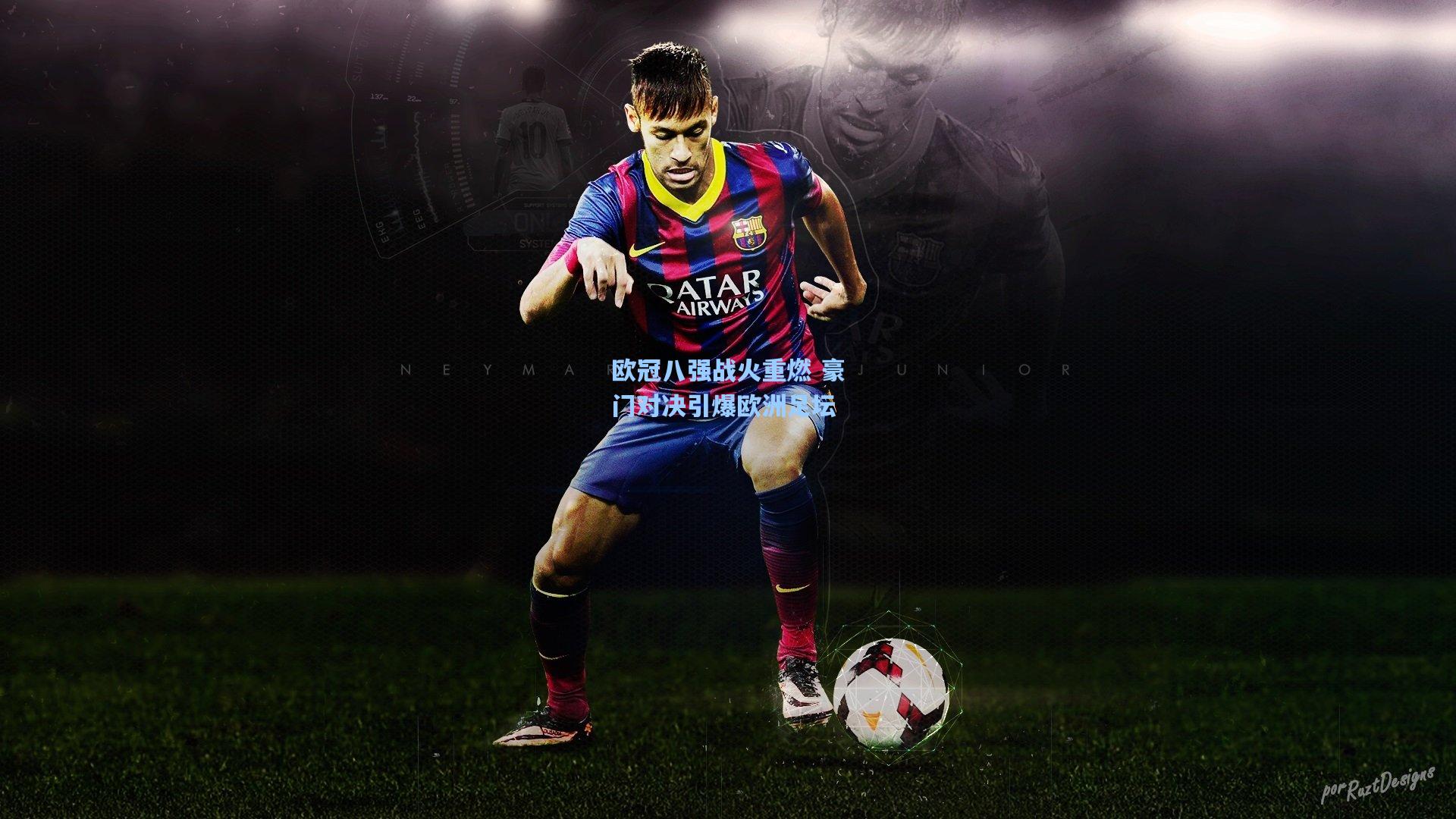 欧冠八强战火重燃 豪门对决引爆欧洲足坛