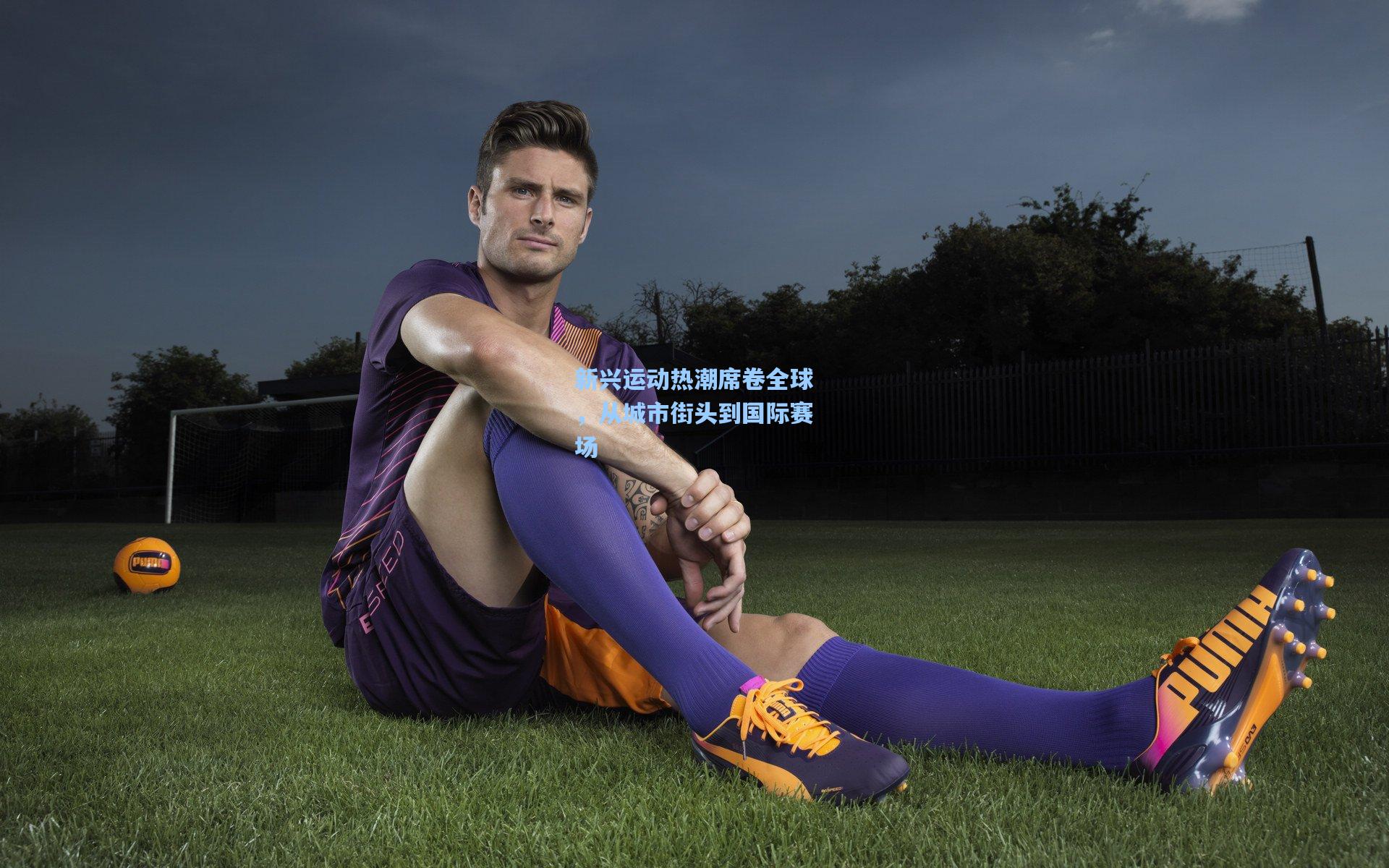 新兴运动热潮席卷全球，从城市街头到国际赛场