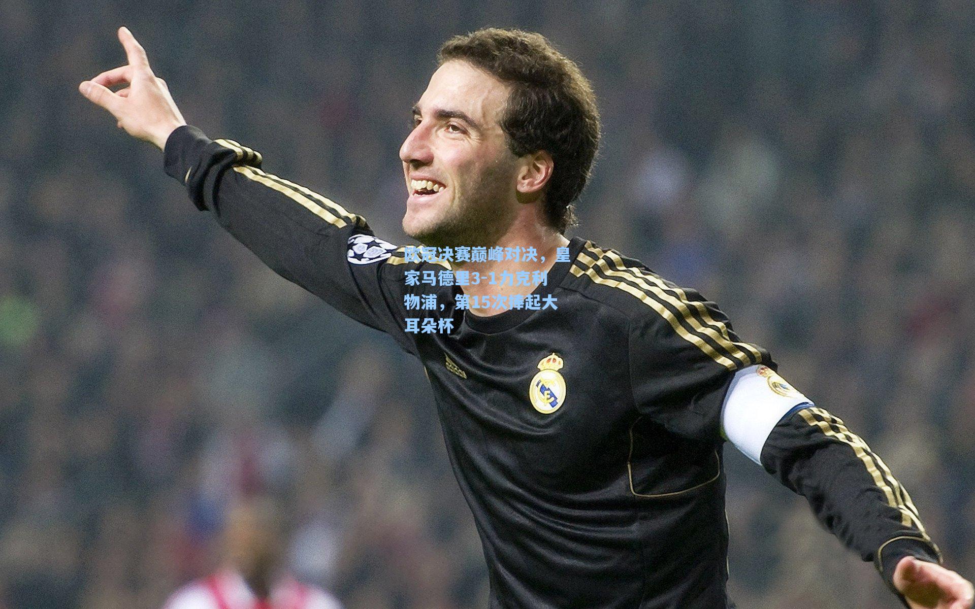 欧冠决赛巅峰对决，皇家马德里3-1力克利物浦，第15次捧起大耳朵杯