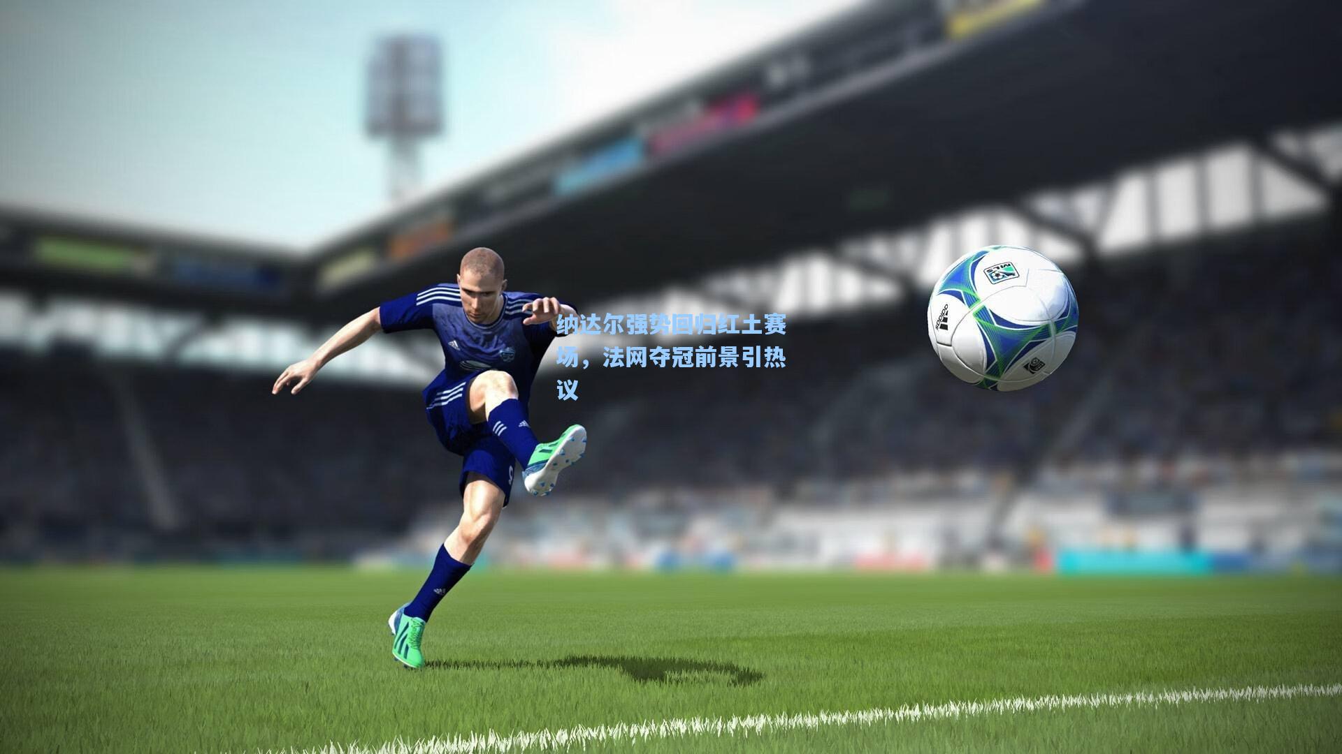 纳达尔强势回归红土赛场，法网夺冠前景引热议