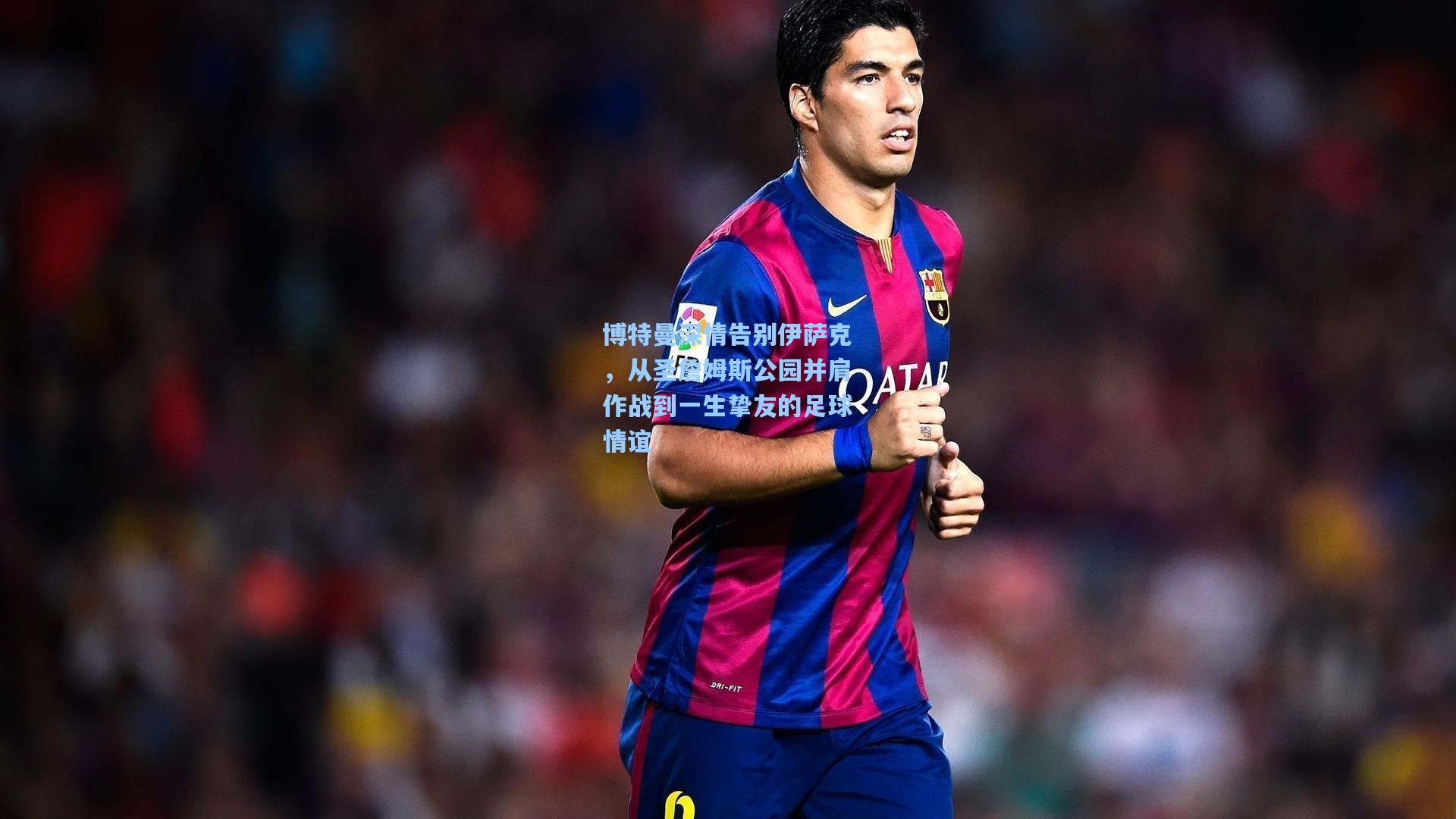 博特曼深情告别伊萨克，从圣詹姆斯公园并肩作战到一生挚友的足球情谊