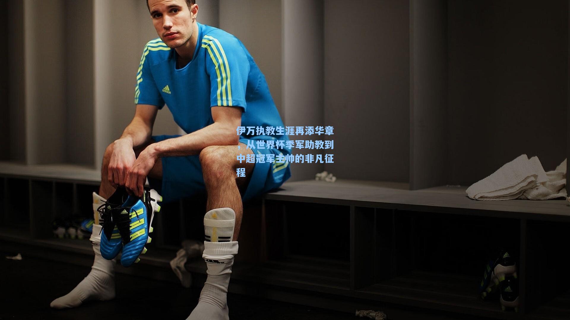 伊万执教生涯再添华章，从世界杯季军助教到中超冠军主帅的非凡征程