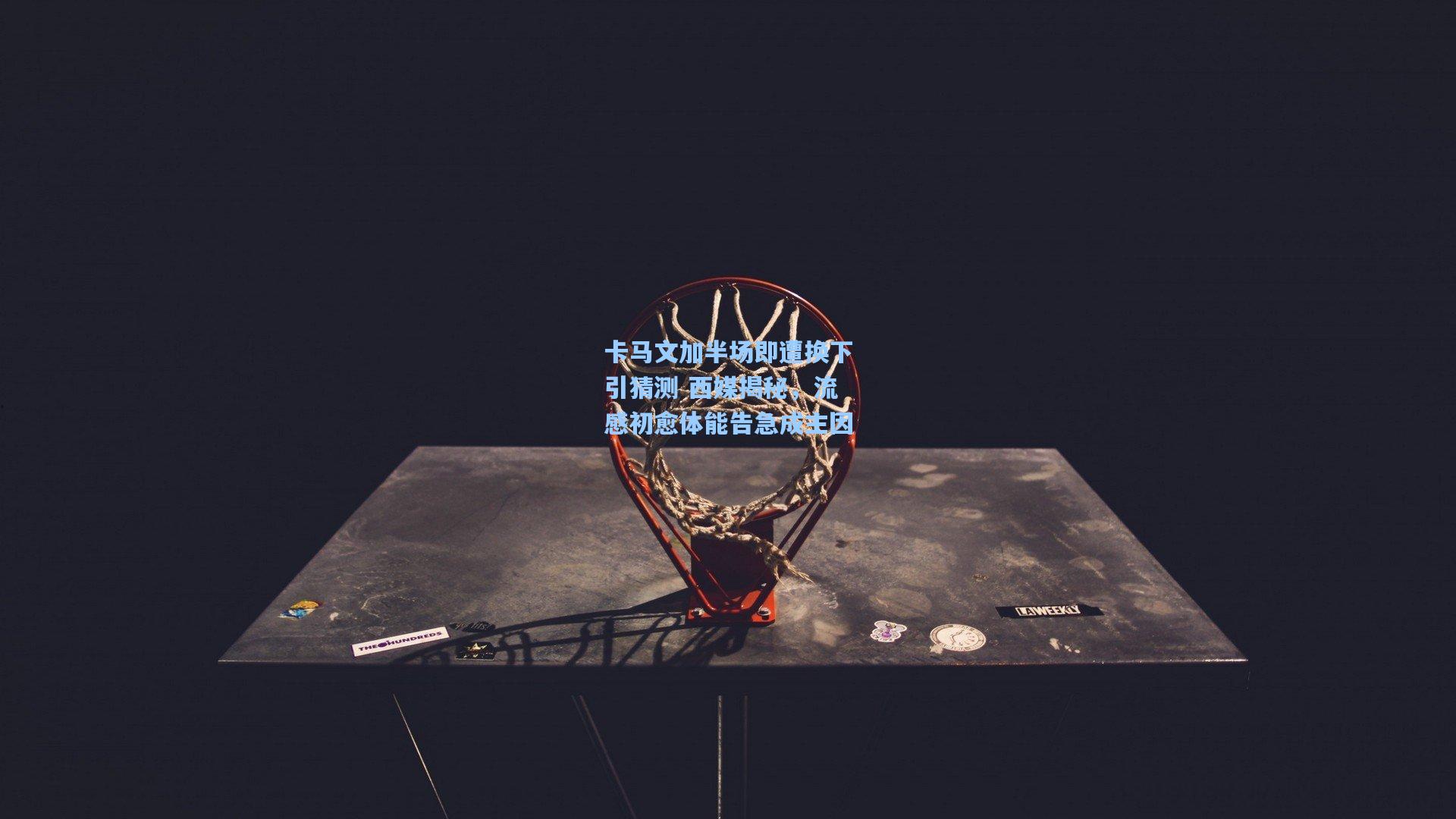 卡马文加半场即遭换下引猜测 西媒揭秘，流感初愈体能告急成主因