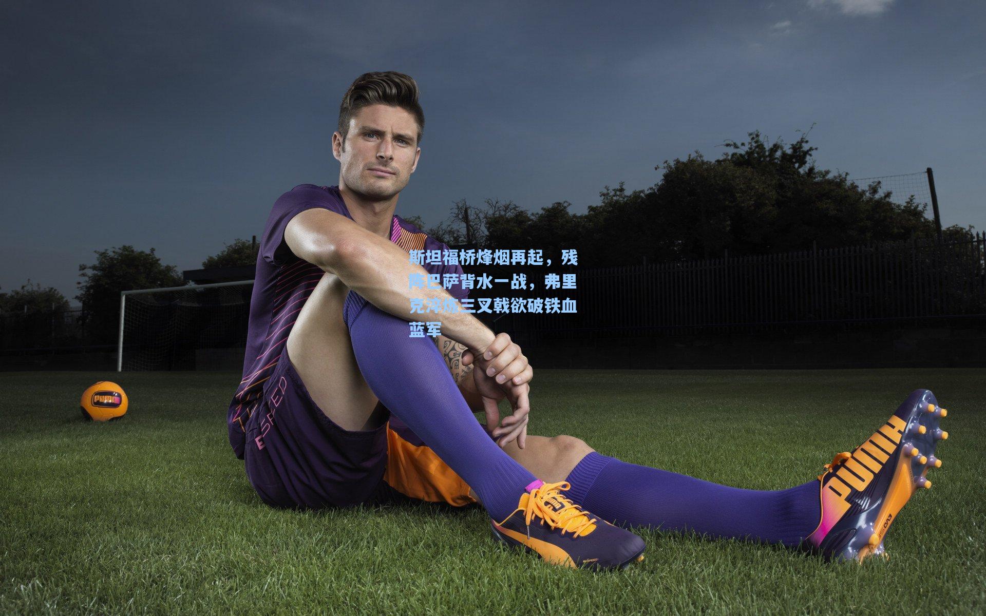 斯坦福桥烽烟再起，残阵巴萨背水一战，弗里克淬炼三叉戟欲破铁血蓝军