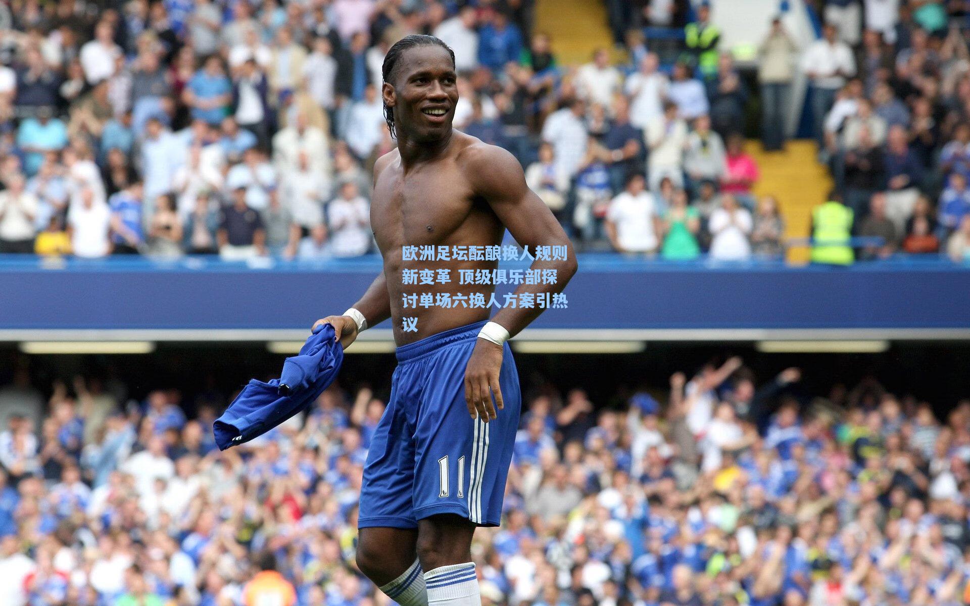欧洲足坛酝酿换人规则新变革 顶级俱乐部探讨单场六换人方案引热议