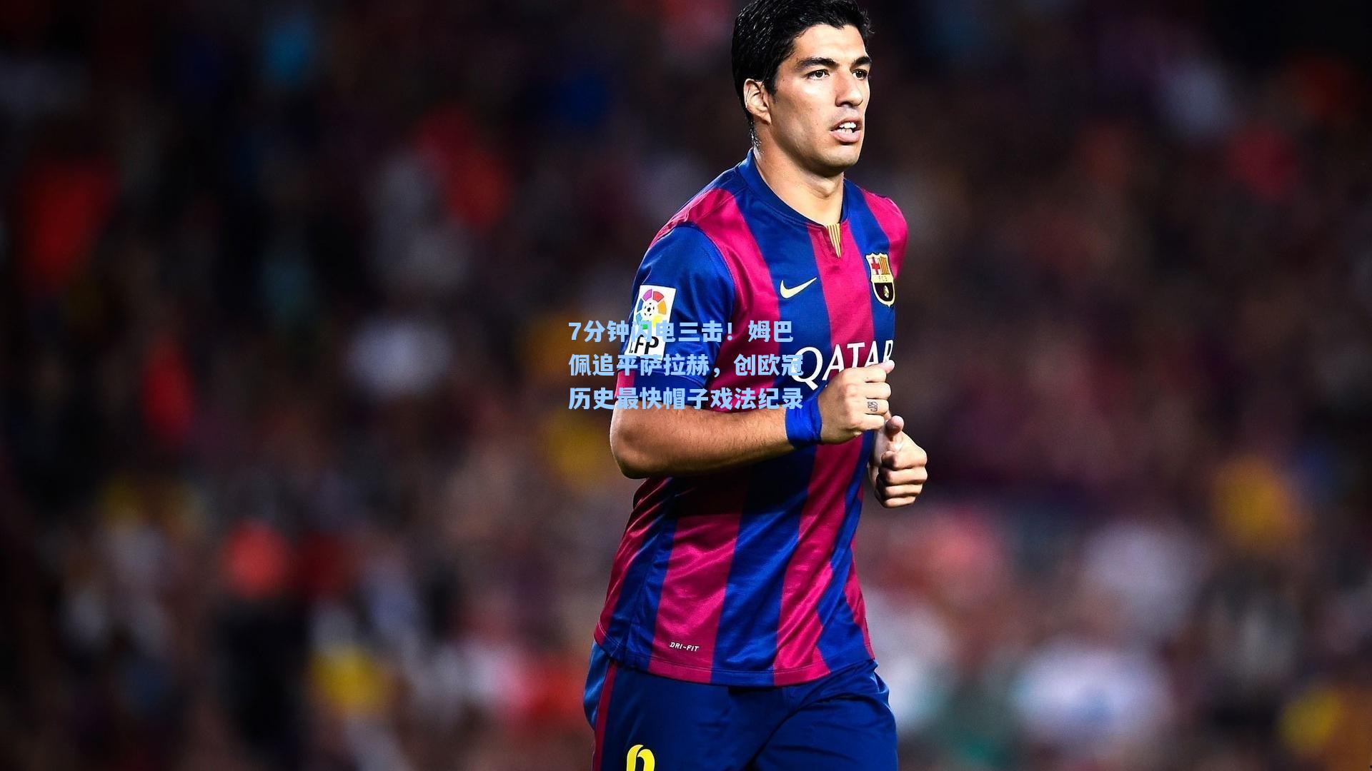 7分钟闪电三击！姆巴佩追平萨拉赫，创欧冠历史最快帽子戏法纪录