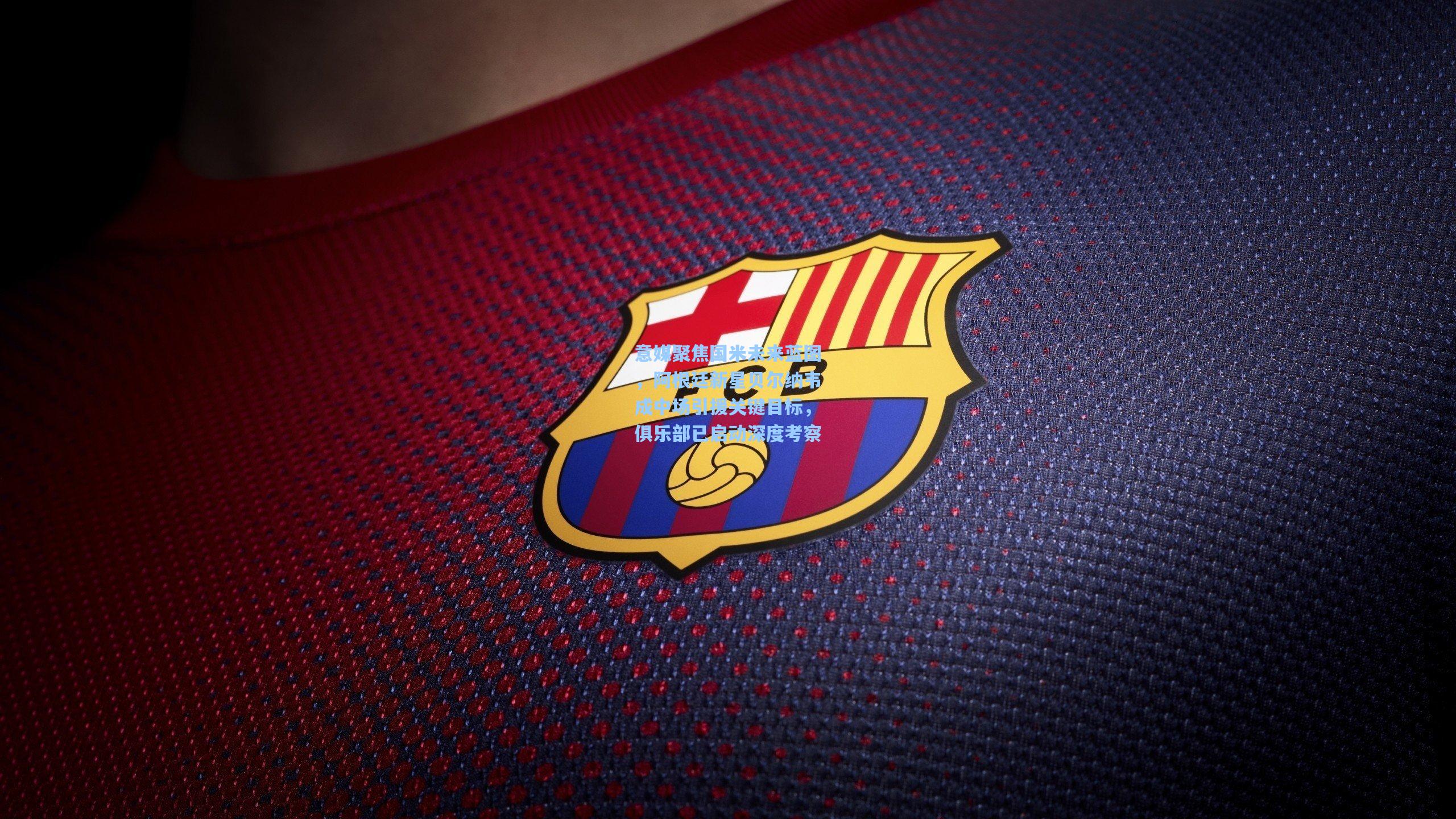 意媒聚焦国米未来蓝图，阿根廷新星贝尔纳韦成中场引援关键目标，俱乐部已启动深度考察