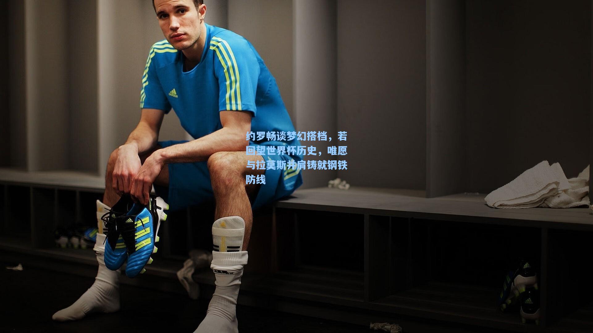 约罗畅谈梦幻搭档,若回望世界杯历史,唯愿与拉莫斯并肩铸就钢铁防线