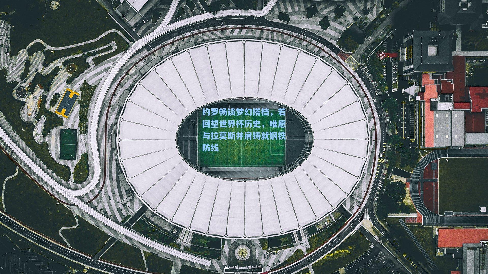 约罗畅谈梦幻搭档,若回望世界杯历史,唯愿与拉莫斯并肩铸就钢铁防线